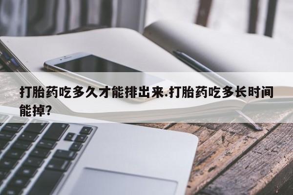 米非米索购买方式打胎药吃多久才能排出来.打胎药吃多长时间能掉？