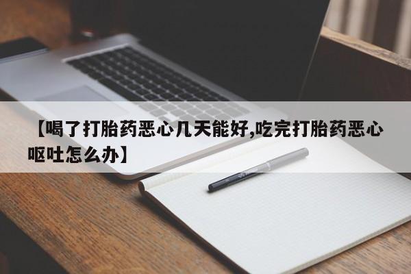 米非米索购买方式【喝了打胎药恶心几天能好,吃完打胎药恶心呕吐怎么办】