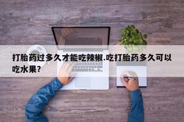 米非米索购买方式打胎药过多久才能吃辣椒.吃打胎药多久可以吃水果？