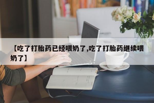 米非米索购买方式【吃了打胎药已经喂奶了,吃了打胎药继续喂奶了】