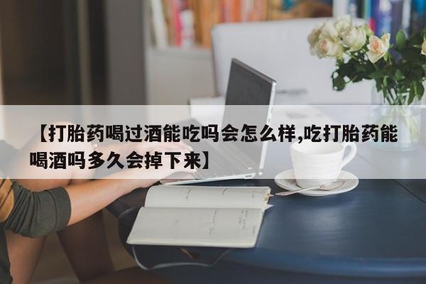 米非米索购买方式【打胎药喝过酒能吃吗会怎么样,吃打胎药能喝酒吗多久会掉下来】