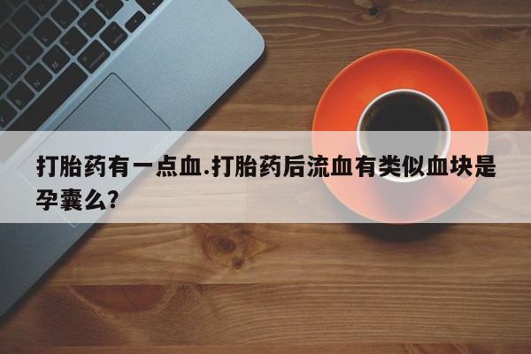 米非米索购买方式打胎药有一点血.打胎药后流血有类似血块是孕囊么？