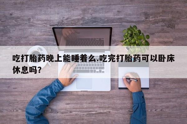 米非米索购买方式吃打胎药晚上能睡着么.吃完打胎药可以卧床休息吗？