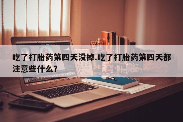 米非米索购买方式吃了打胎药第四天没掉.吃了打胎药第四天都注意些什么？