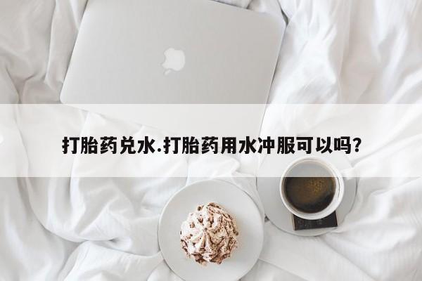 米非米索购买方式打胎药兑水.打胎药用水冲服可以吗？