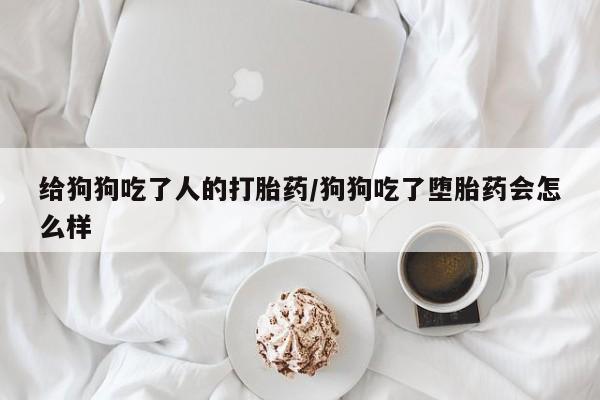 米非米索购买方式给狗狗吃了人的打胎药/狗狗吃了堕胎药会怎么样