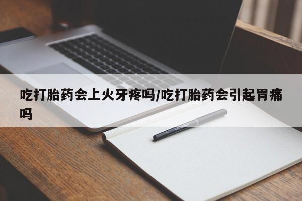 米非米索购买方式吃打胎药会上火牙疼吗/吃打胎药会引起胃痛吗