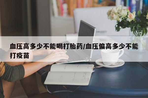 米非米索购买方式血压高多少不能喝打胎药/血压偏高多少不能打疫苗