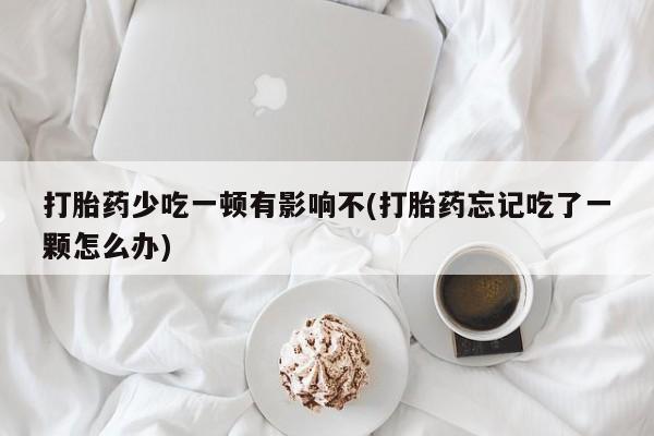 米非米索购买方式打胎药少吃一顿有影响不(打胎药忘记吃了一颗怎么办)