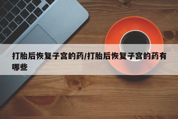 米非米索购买方式打胎后恢复子宫的药/打胎后恢复子宫的药有哪些