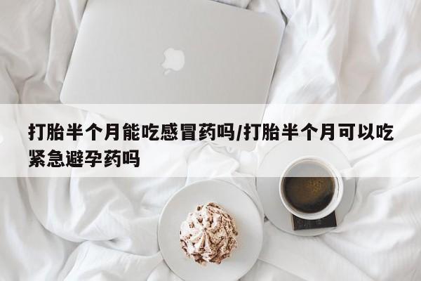 米非米索购买方式打胎半个月能吃感冒药吗/打胎半个月可以吃紧急避孕药吗