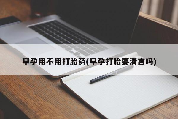 米非米索购买方式早孕用不用打胎药(早孕打胎要清宫吗)