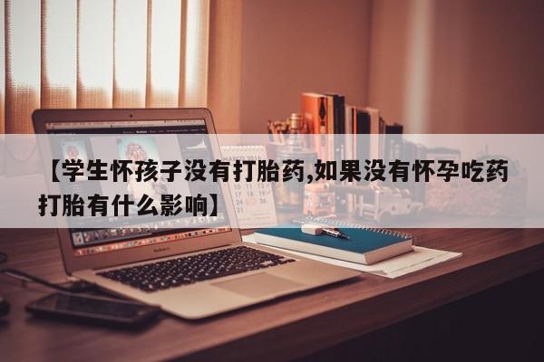 米非米索购买方式【学生怀孩子没有打胎药,如果没有怀孕吃药打胎有什么影响】