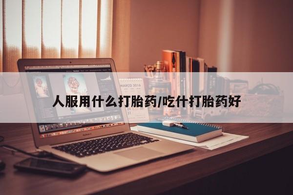 米非米索购买方式人服用什么打胎药/吃什打胎药好