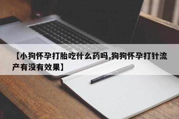 米非米索购买方式【小狗怀孕打胎吃什么药吗,狗狗怀孕打针流产有没有效果】