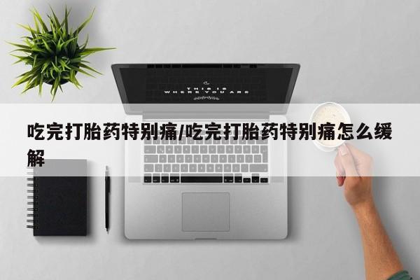 米非米索购买方式吃完打胎药特别痛/吃完打胎药特别痛怎么缓解