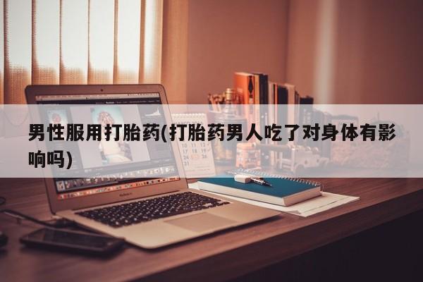 米非米索购买方式男性服用打胎药(打胎药男人吃了对身体有影响吗)