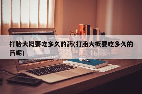 米非米索购买方式打胎大概要吃多久的药(打胎大概要吃多久的药呢)