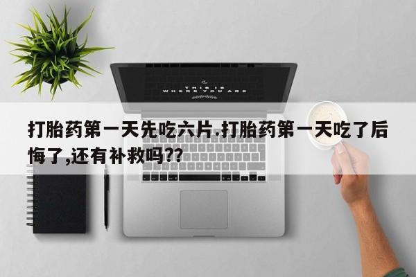 米非米索购买方式打胎药第一天先吃六片.打胎药第一天吃了后悔了,还有补救吗?？