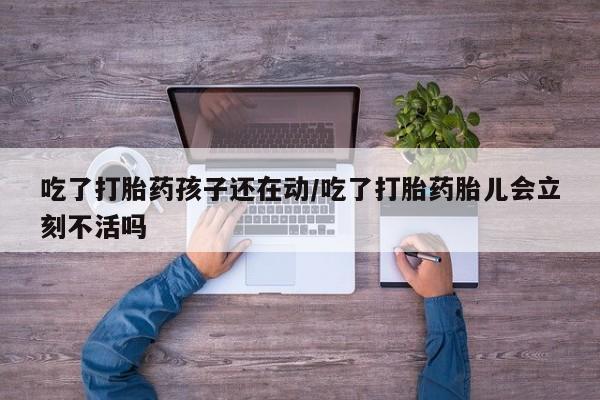 米非米索购买方式吃了打胎药孩子还在动/吃了打胎药胎儿会立刻不活吗