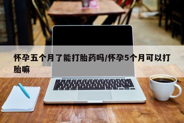 米非米索购买方式怀孕五个月了能打胎药吗/怀孕5个月可以打胎嘛
