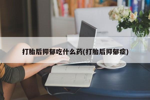 米非米索购买方式打胎后抑郁吃什么药(打胎后抑郁症)