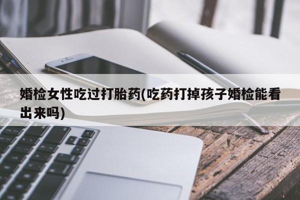 米非米索购买方式婚检女性吃过打胎药(吃药打掉孩子婚检能看出来吗)