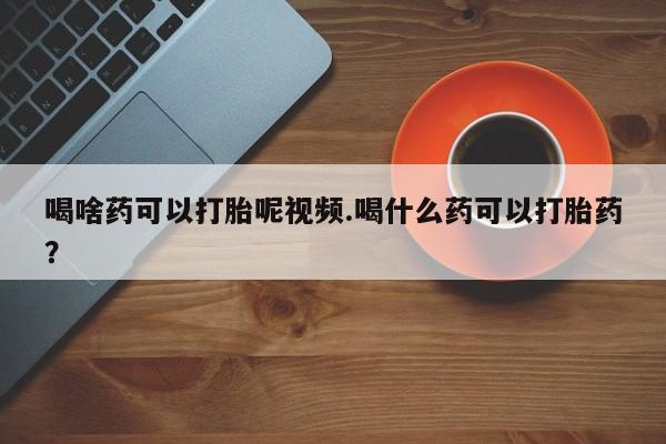 米非米索购买方式喝啥药可以打胎呢视频.喝什么药可以打胎药？