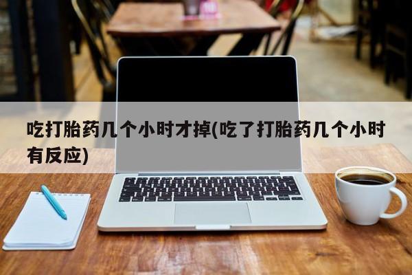 米非米索购买方式吃打胎药几个小时才掉(吃了打胎药几个小时有反应)