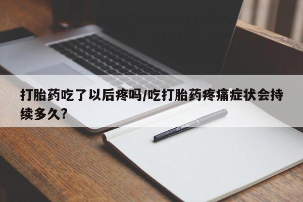 米非米索购买方式打胎药吃了以后疼吗/吃打胎药疼痛症状会持续多久?