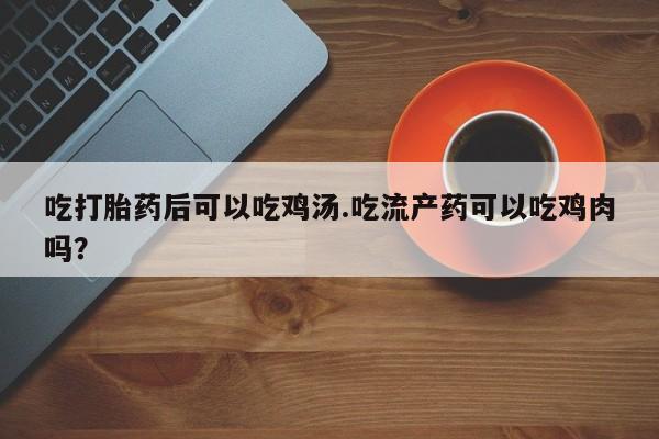 米非米索购买方式吃打胎药后可以吃鸡汤.吃流产药可以吃鸡肉吗？