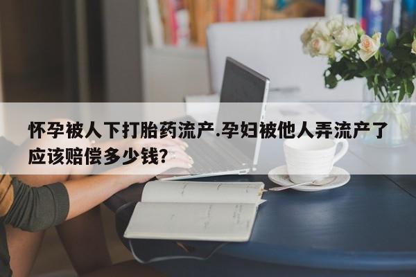 米非米索购买方式怀孕被人下打胎药流产.孕妇被他人弄流产了应该赔偿多少钱？