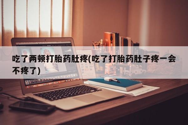 米非米索购买方式吃了两顿打胎药肚疼(吃了打胎药肚子疼一会不疼了)