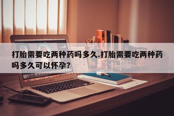 米非米索购买方式打胎需要吃两种药吗多久.打胎需要吃两种药吗多久可以怀孕？
