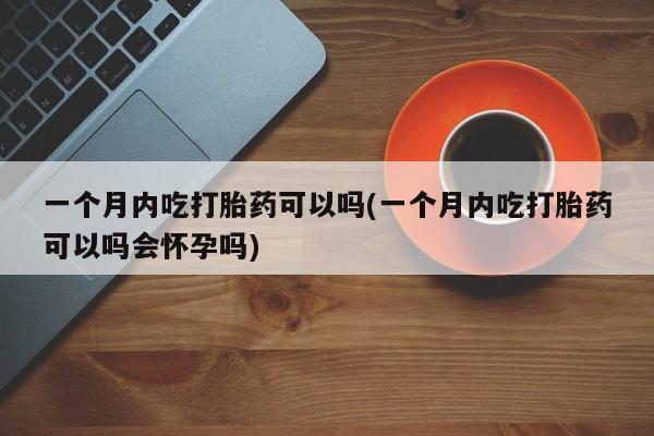 米非米索购买方式一个月内吃打胎药可以吗(一个月内吃打胎药可以吗会怀孕吗)