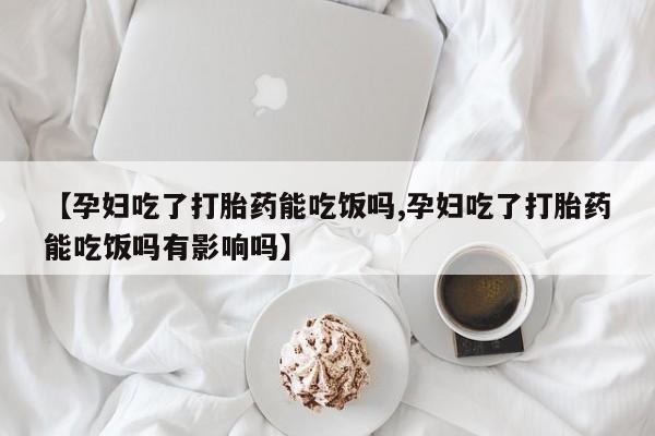 米非米索购买方式【孕妇吃了打胎药能吃饭吗,孕妇吃了打胎药能吃饭吗有影响吗】