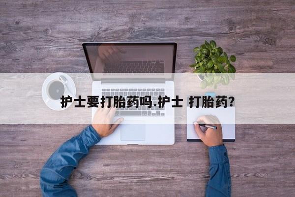 米非米索购买方式护士要打胎药吗.护士 打胎药？