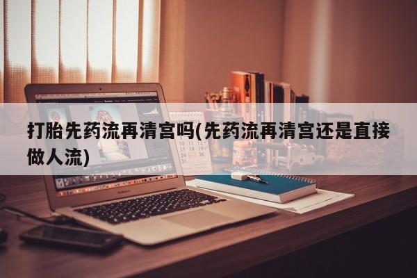 米非米索购买方式打胎先药流再清宫吗(先药流再清宫还是直接做人流)
