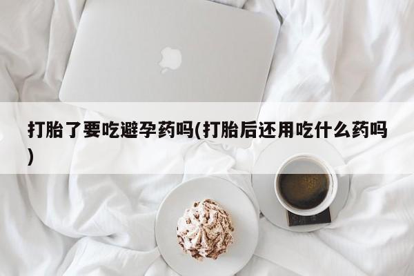 米非米索购买方式打胎了要吃避孕药吗(打胎后还用吃什么药吗)