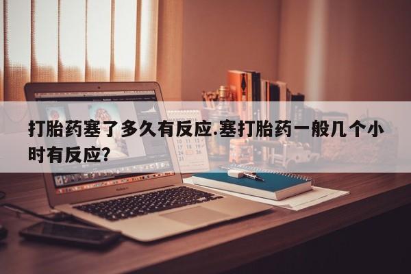 米非米索购买方式打胎药塞了多久有反应.塞打胎药一般几个小时有反应？