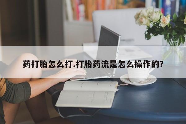 米非米索购买方式药打胎怎么打.打胎药流是怎么操作的？