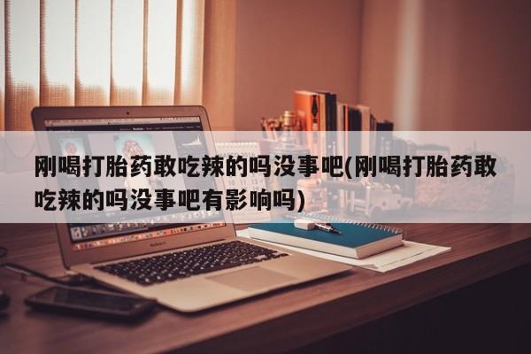 米非米索购买方式刚喝打胎药敢吃辣的吗没事吧(刚喝打胎药敢吃辣的吗没事吧有影响吗)