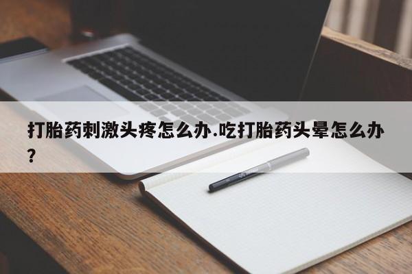 米非米索购买方式打胎药刺激头疼怎么办.吃打胎药头晕怎么办？