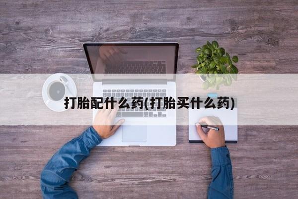 米非米索购买方式打胎配什么药(打胎买什么药)