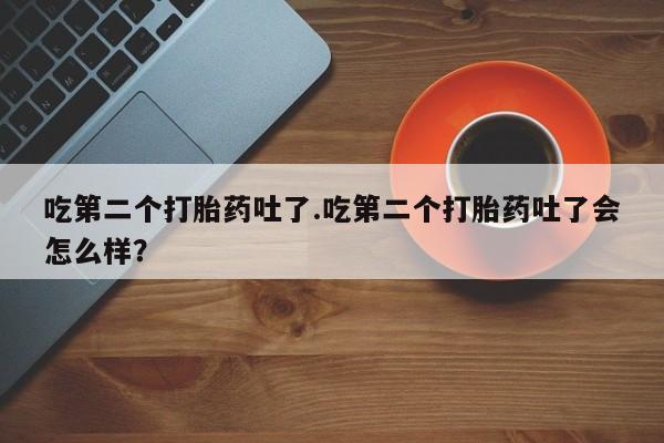 米非米索购买方式吃第二个打胎药吐了.吃第二个打胎药吐了会怎么样？
