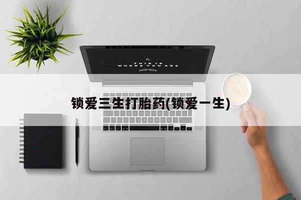 米非米索购买方式锁爱三生打胎药(锁爱一生)