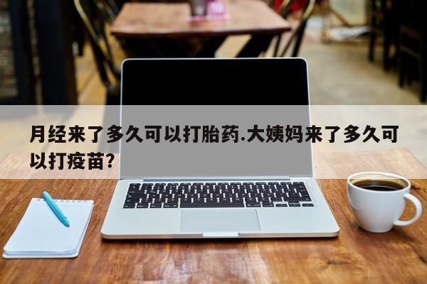 米非米索购买方式月经来了多久可以打胎药.大姨妈来了多久可以打疫苗？