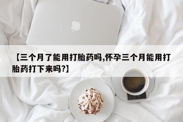 米非米索购买方式【三个月了能用打胎药吗,怀孕三个月能用打胎药打下来吗?】
