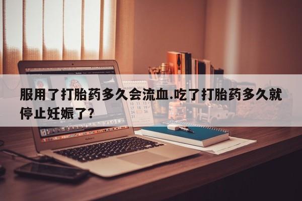 米非米索购买方式服用了打胎药多久会流血.吃了打胎药多久就停止妊娠了？