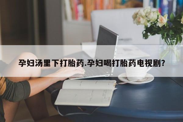 米非米索购买方式孕妇汤里下打胎药.孕妇喝打胎药电视剧？